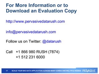 For More Information or to  Download an Evaluation Copy http://www.pervasivedatarush.com [email_address] Follow us on Twitter:  @ datarush Call  +1 866 980 RUSH (7874) +1 512 231 6000 