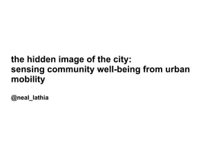 the hidden image of the city:
sensing community well-being from urban
mobility
@neal_lathia
 