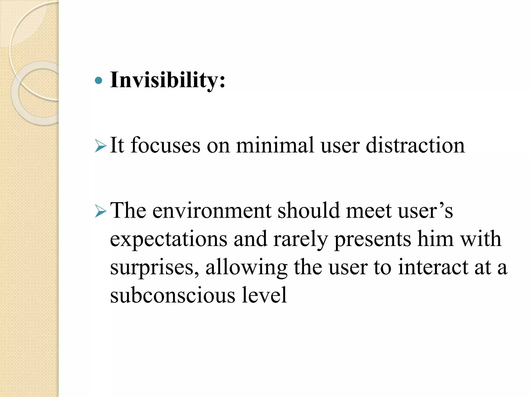  Invisibility:
It focuses on minimal user distraction
The environment should meet user’s
expectations and rarely presents him with
surprises, allowing the user to interact at a
subconscious level
 