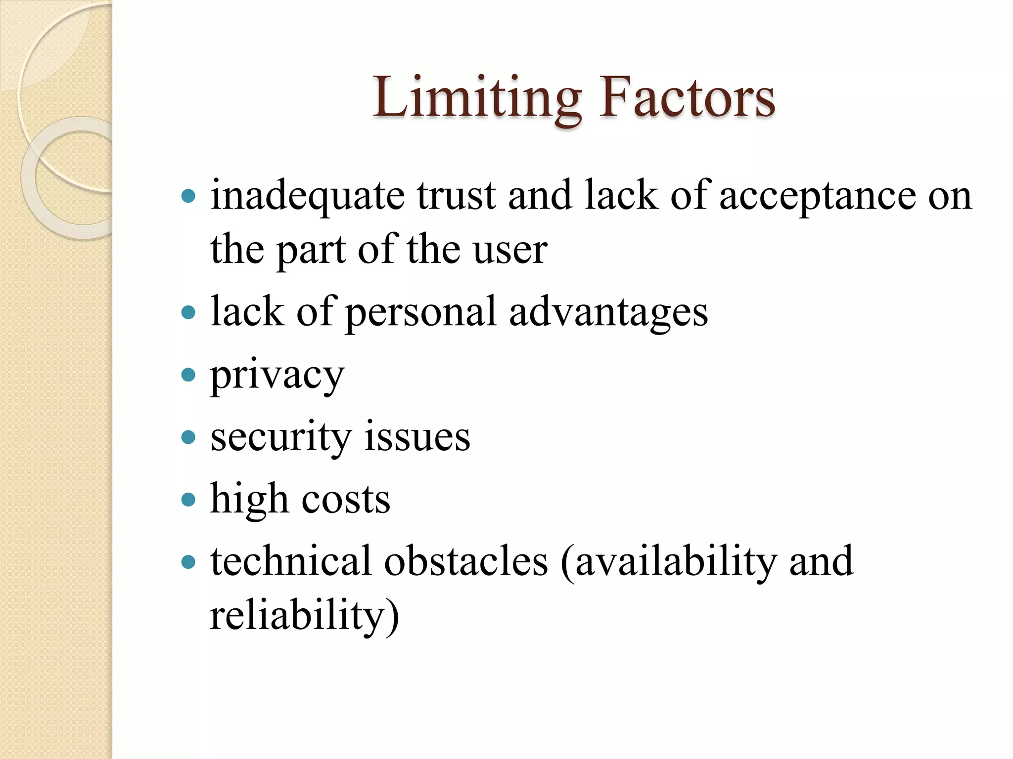 Limiting Factors
 inadequate trust and lack of acceptance on
the part of the user
 lack of personal advantages
 privacy
 security issues
 high costs
 technical obstacles (availability and
reliability)
 