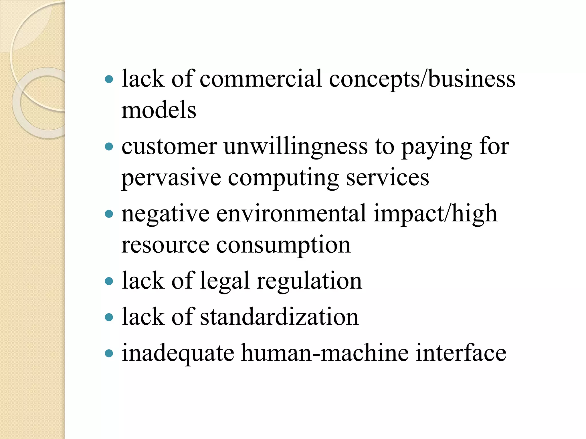 lack of commercial concepts/business
models
 customer unwillingness to paying for
pervasive computing services
 negative environmental impact/high
resource consumption
 lack of legal regulation
 lack of standardization
 inadequate human-machine interface
 