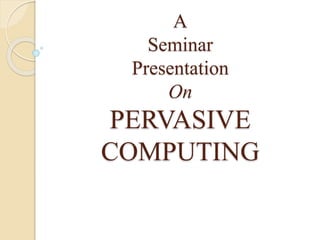 A
Seminar
Presentation
On
PERVASIVE
COMPUTING
 
