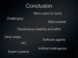 Conclusion
Challenging
Many years to come
Tremendous creativity and effort
Many people
Other areas:
HCI
Software agents
Expert systems
Artiﬁcial intellingence
 