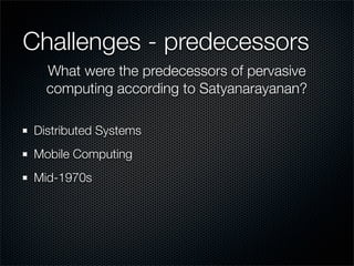 Challenges - predecessors
Distributed Systems
Mobile Computing
Mid-1970s
What were the predecessors of pervasive
computing according to Satyanarayanan?
 