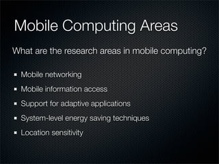 Mobile Computing Areas
Mobile networking
Mobile information access
Support for adaptive applications
System-level energy saving techniques
Location sensitivity
What are the research areas in mobile computing?
 
