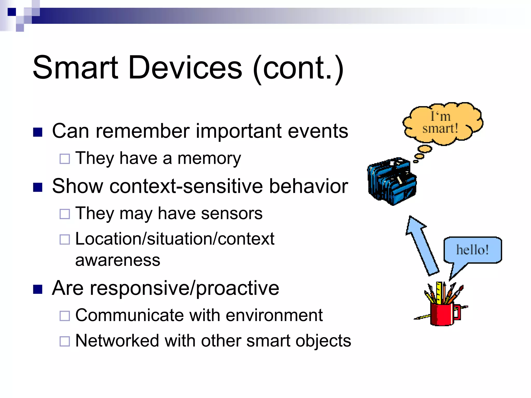 Smart Devices (cont.)
 Can remember important events
 They have a memory
 Show context-sensitive behavior
 They may have sensors
 Location/situation/context
awareness
 Are responsive/proactive
 Communicate with environment
 Networked with other smart objects
 
