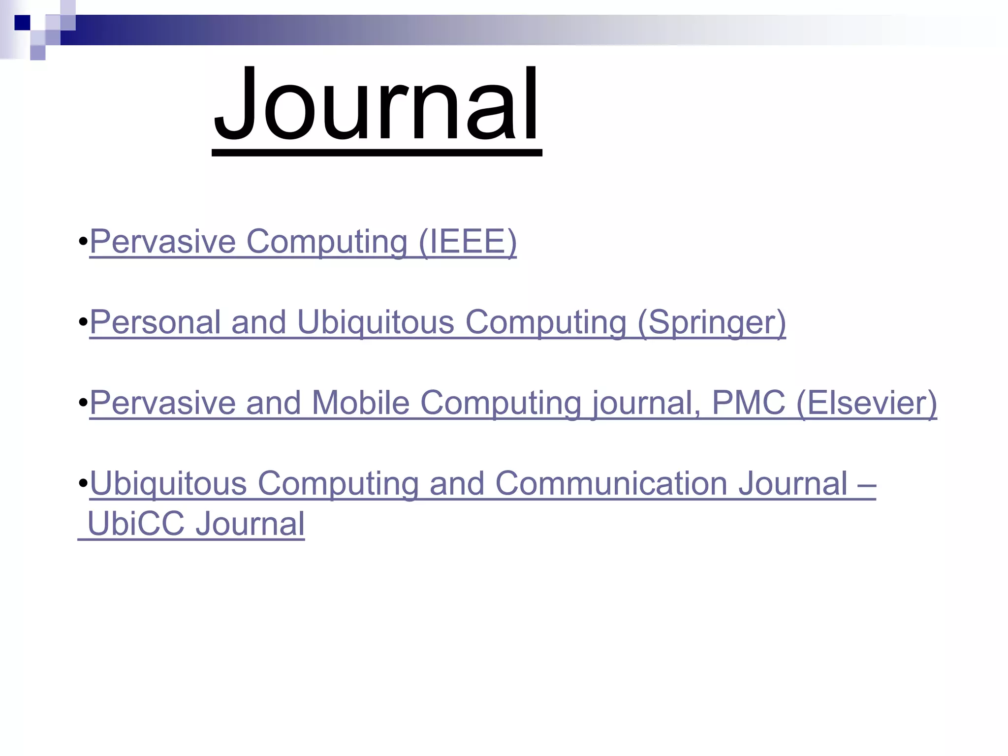 •Pervasive Computing (IEEE)
•Personal and Ubiquitous Computing (Springer)
•Pervasive and Mobile Computing journal, PMC (Elsevier)
•Ubiquitous Computing and Communication Journal –
UbiCC Journal
Journal
 