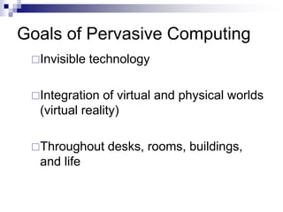 Goals of Pervasive Computing
Invisible technology
Integration of virtual and physical worlds
(virtual reality)
Throughout desks, rooms, buildings,
and life
 
