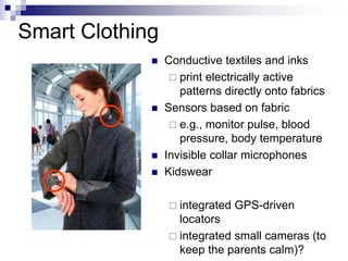 Smart Clothing
 Conductive textiles and inks
 print electrically active
patterns directly onto fabrics
 Sensors based on fabric
 e.g., monitor pulse, blood
pressure, body temperature
 Invisible collar microphones
 Kidswear
 integrated GPS-driven
locators
 integrated small cameras (to
keep the parents calm)?
 