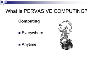 What is PERVASIVE COMPUTING?
Computing
 Everywhere
 Anytime
 