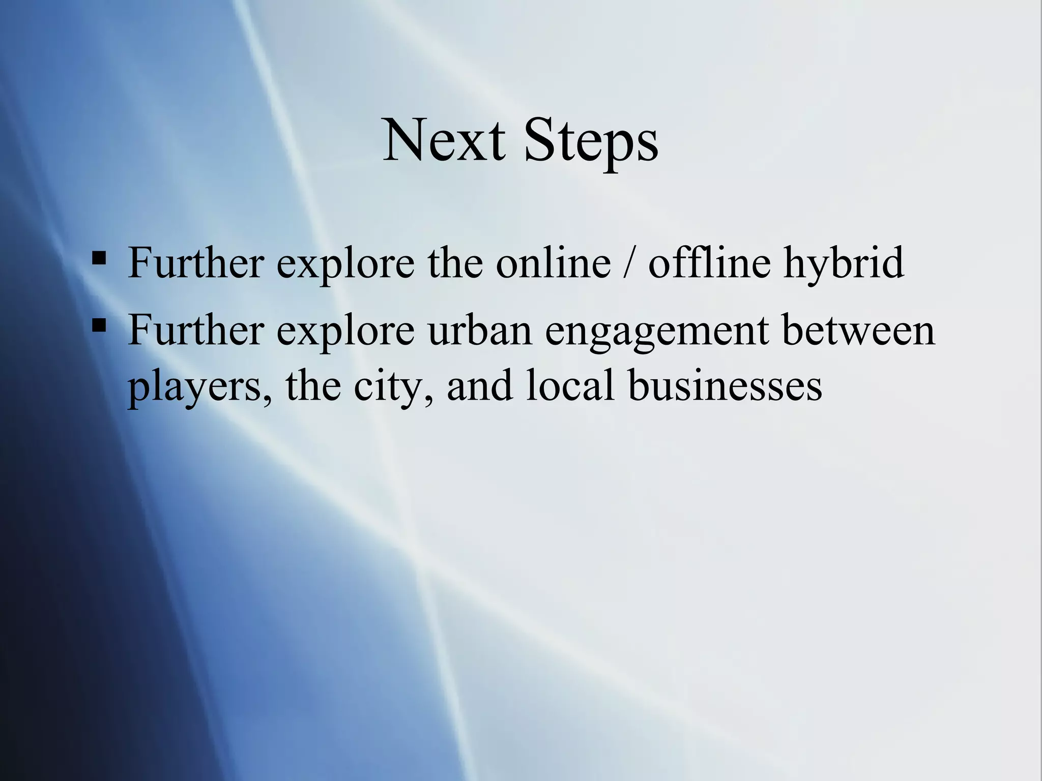 Next Steps Further explore the online / offline hybrid Further explore urban engagement between players, the city, and local businesses 