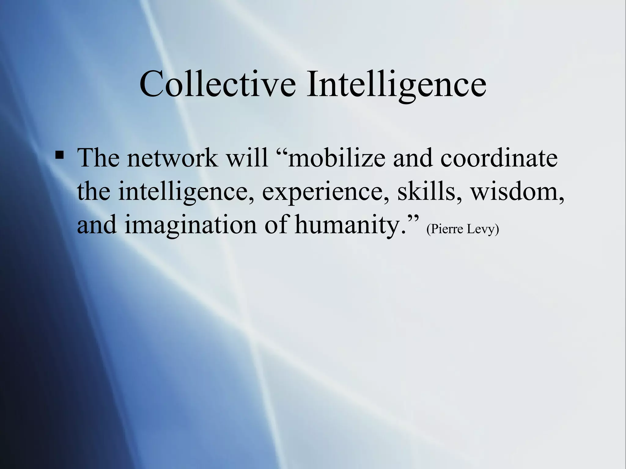 Collective Intelligence The network will “mobilize and coordinate the intelligence, experience, skills, wisdom, and imagination of humanity.”  (Pierre Levy) 