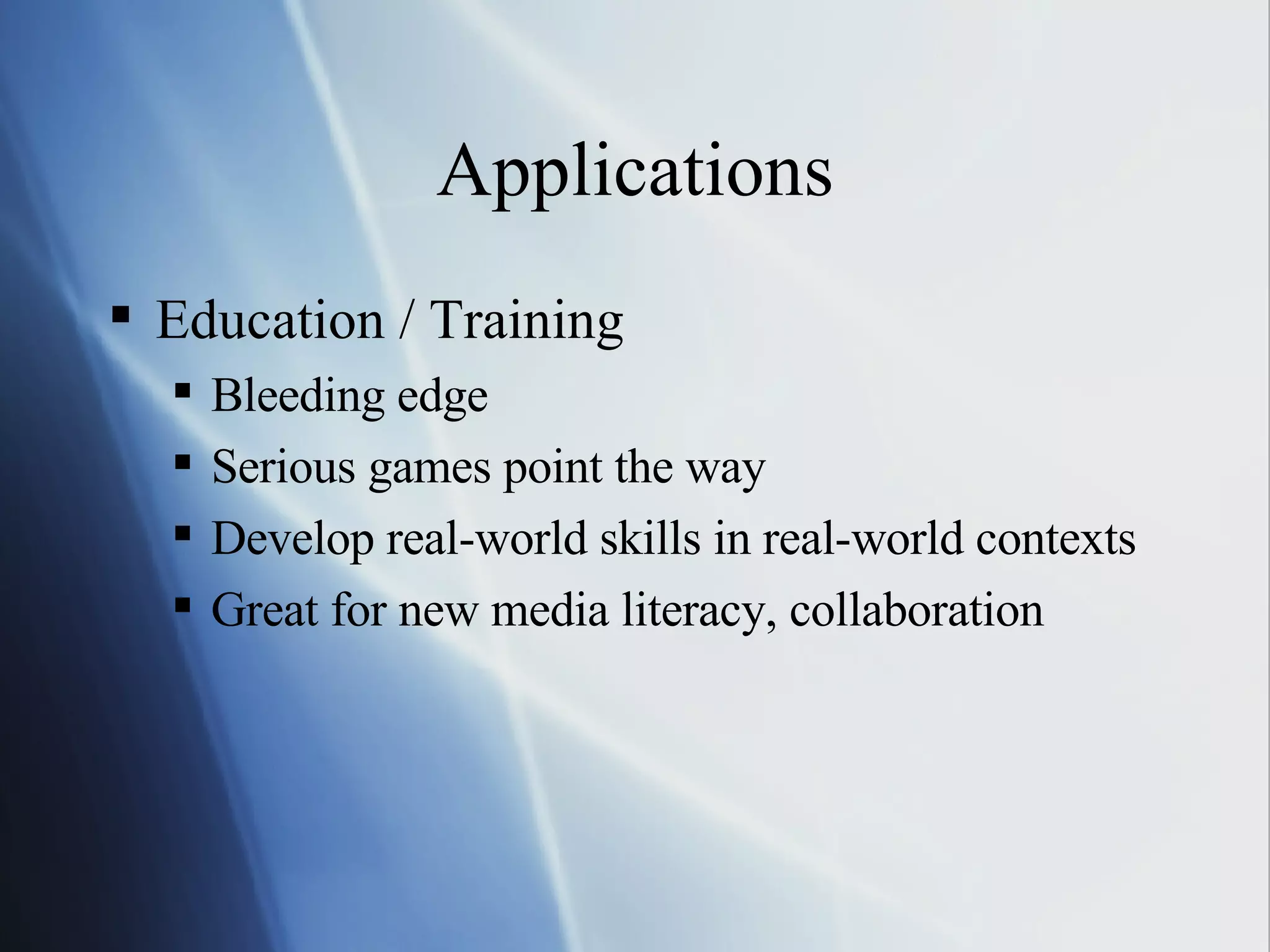 Applications Education / Training Bleeding edge Serious games point the way Develop real-world skills in real-world contexts Great for new media literacy, collaboration 