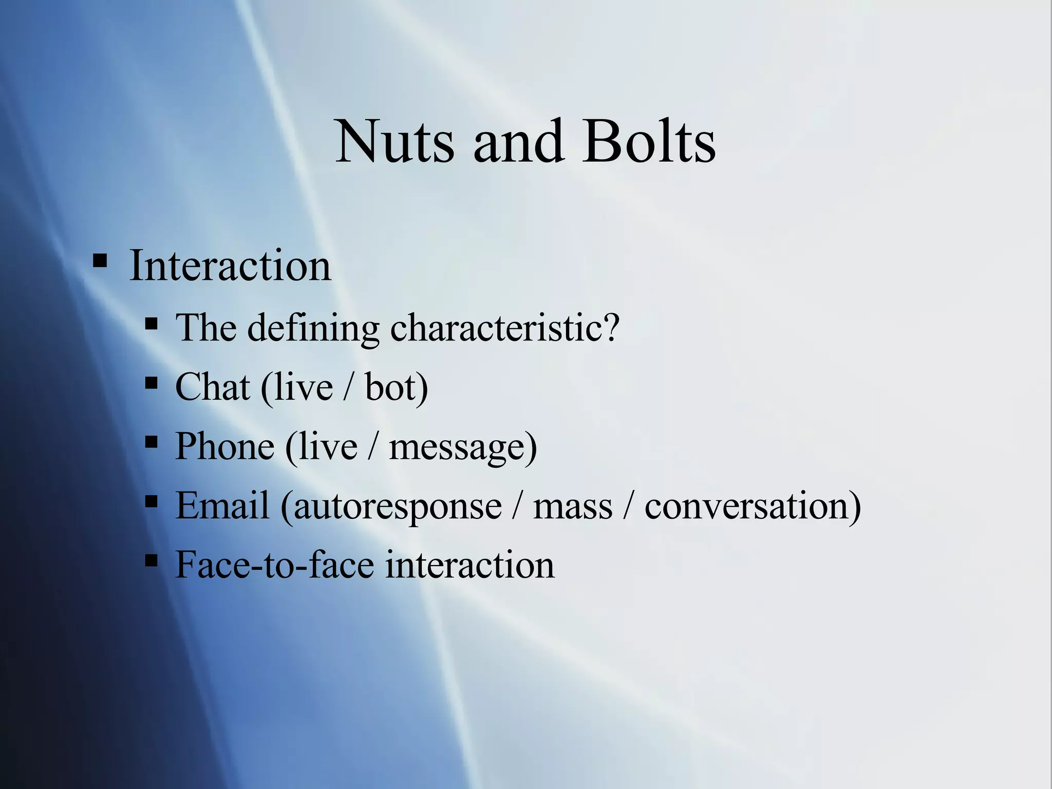 Nuts and Bolts Interaction The defining characteristic? Chat (live / bot) Phone (live / message) Email (autoresponse / mass / conversation) Face-to-face interaction 