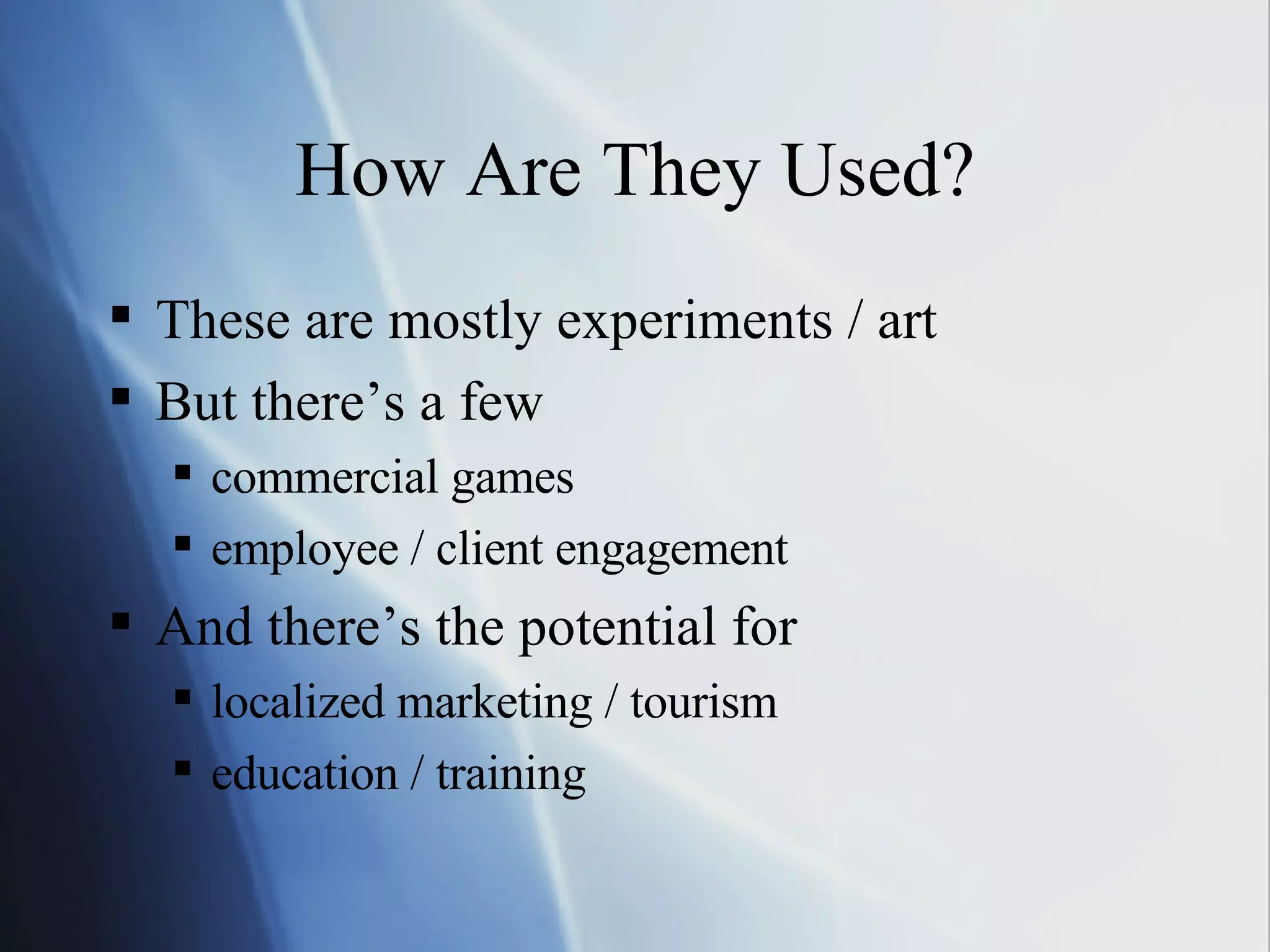 How Are They Used? These are mostly experiments / art But there’s a few commercial games employee / client engagement And there’s the potential for localized marketing / tourism education / training 