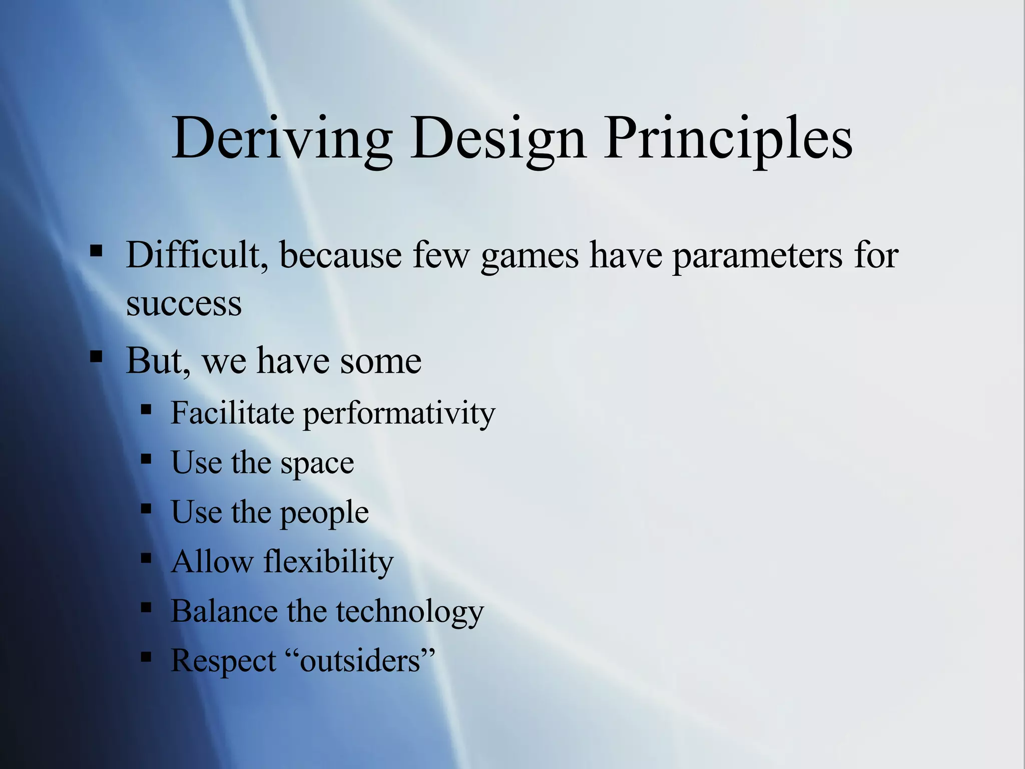 Deriving Design Principles Difficult, because few games have parameters for success But, we have some Facilitate performativity Use the space Use the people Allow flexibility Balance the technology Respect “outsiders” 