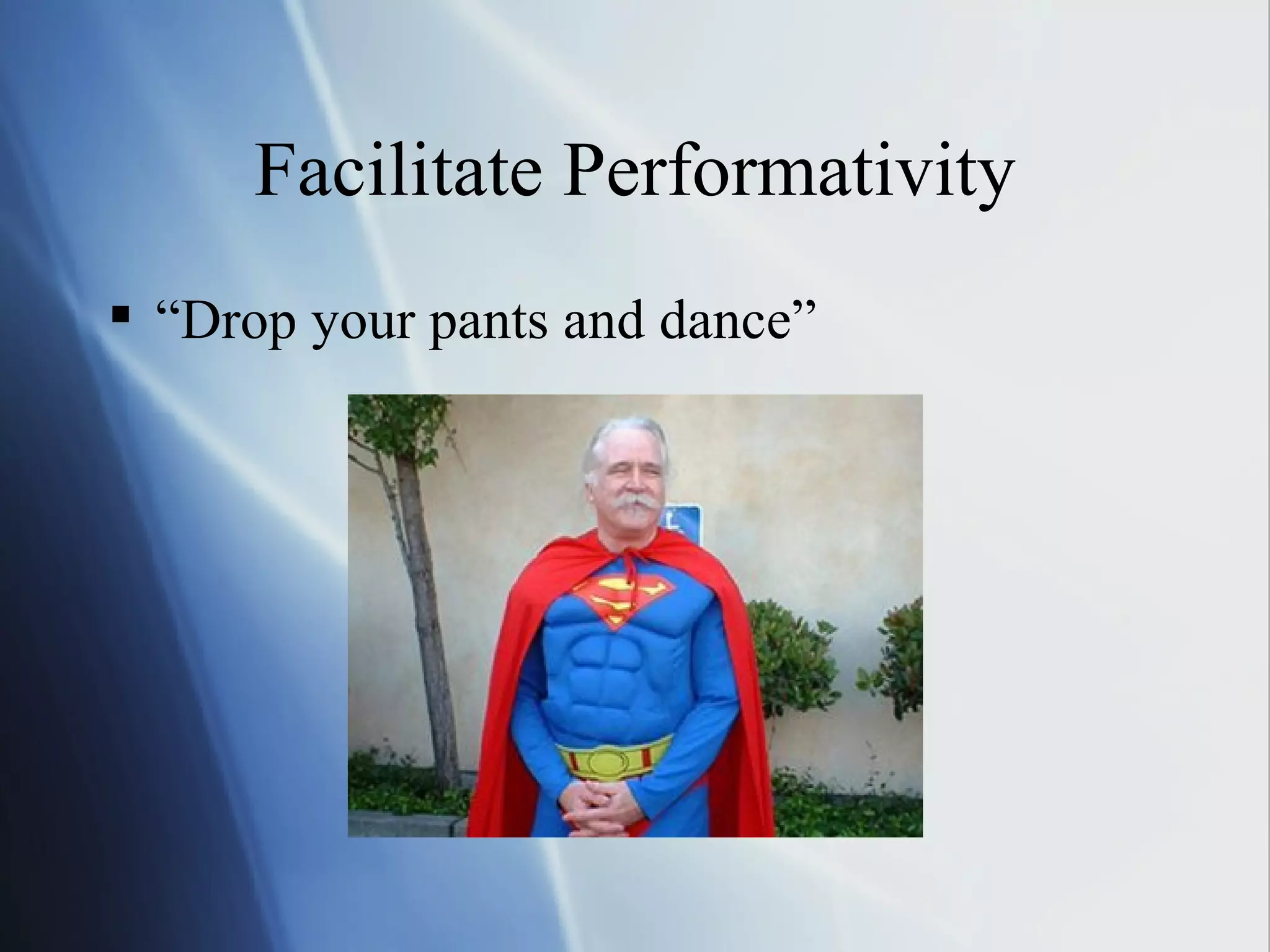 Facilitate Performativity “Drop your pants and dance” 