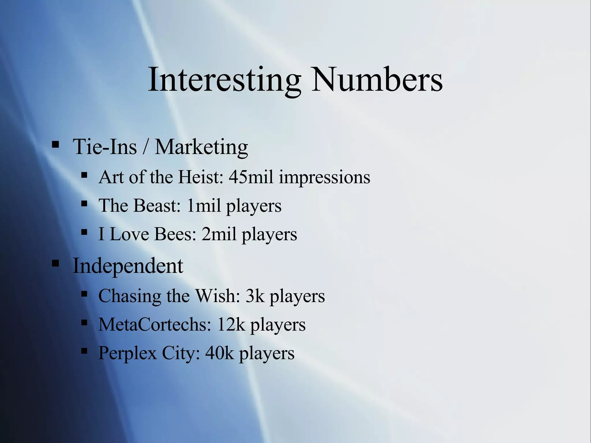 Interesting Numbers Tie-Ins / Marketing Art of the Heist: 45mil impressions The Beast: 1mil players I Love Bees: 2mil players Independent Chasing the Wish: 3k players MetaCortechs: 12k players Perplex City: 40k players 