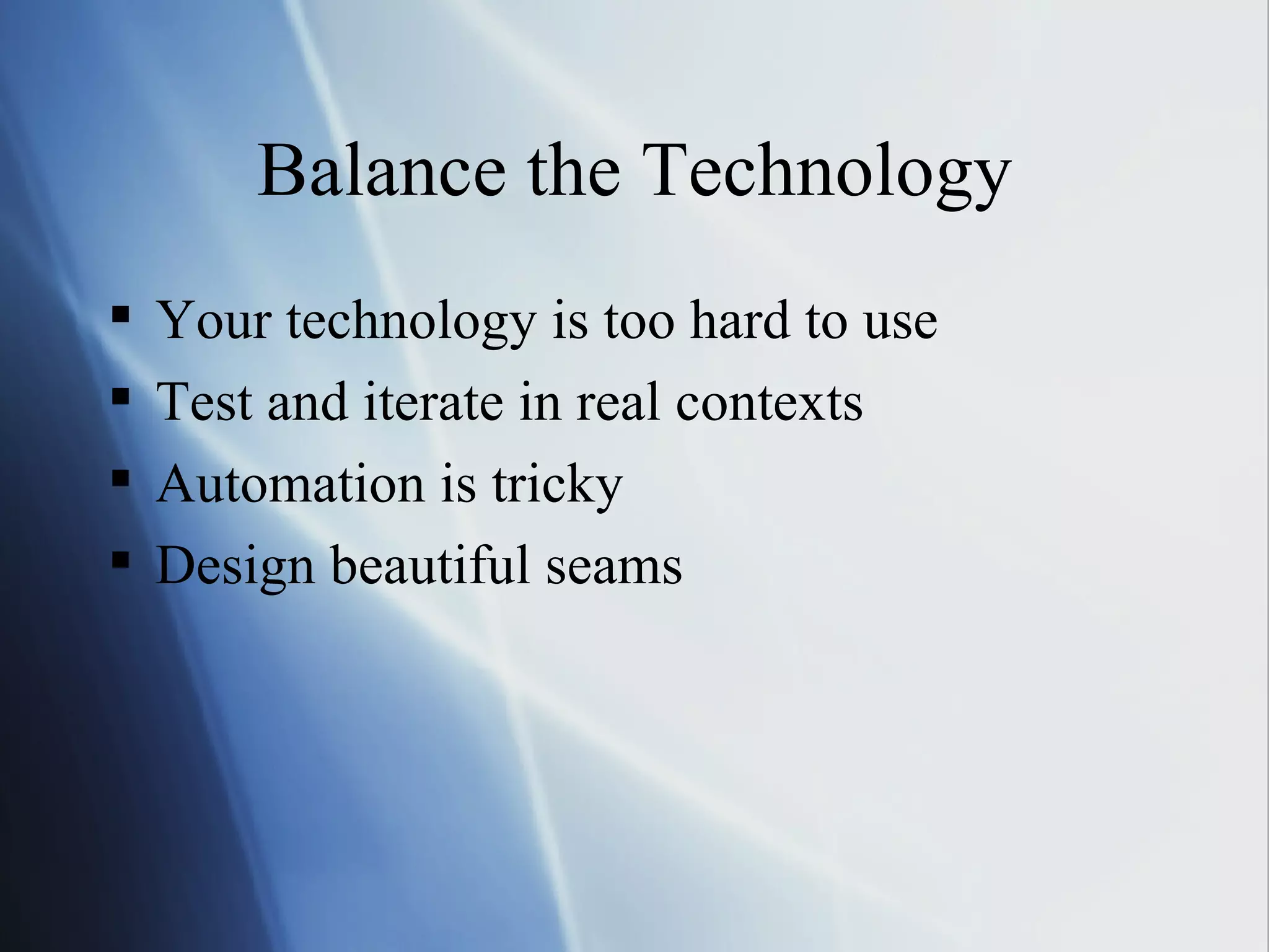 Balance the Technology Your technology is too hard to use Test and iterate in real contexts Automation is tricky Design beautiful seams 