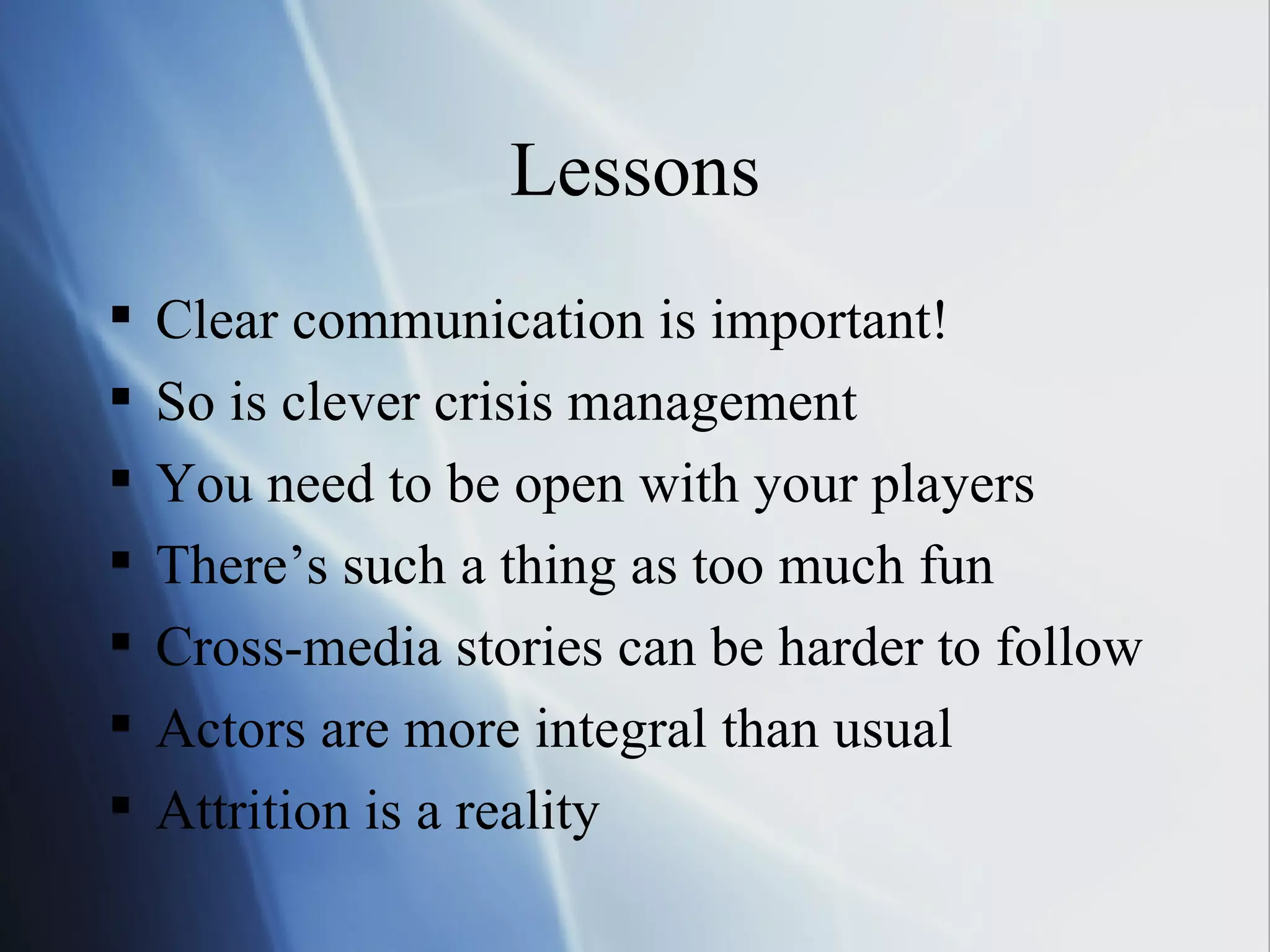Lessons Clear communication is important! So is clever crisis management You need to be open with your players There’s such a thing as too much fun Cross-media stories can be harder to follow Actors are more integral than usual Attrition is a reality   