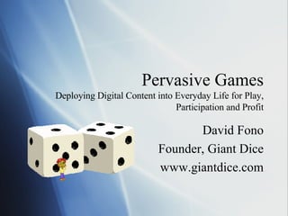 Pervasive Games Deploying Digital Content into Everyday Life for Play, Participation and Profit David Fono Founder, Giant Dice www.giantdice.com 