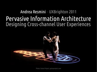 Andrea Resmini – UXBrighton 2011
Pervasive Information Architecture
Designing Cross-channel User Experiences




              Photo: Gotan Project, gotanproject.com
 