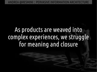 ANDREA @RESMINI :: PERVASIVE INFORMATION ARCHITECTURE




  As products are weaved into
complex experiences, we struggle
 ...