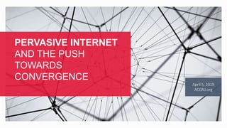 April 5, 2019
ACGNJ.org
PERVASIVE INTERNET
AND THE PUSH
TOWARDS
CONVERGENCE
 