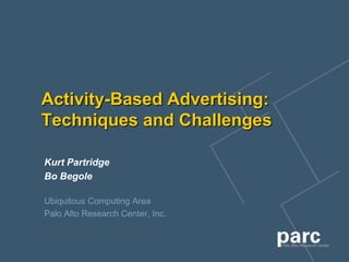 Activity-Based Advertising:
Techniques and Challenges

Kurt Partridge
Bo Begole

Ubiquitous Computing Area
Palo Alto Research Center, Inc.
 