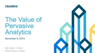 The Value of 
Pervasive 
Analytics 
November 6, 2014 
Mike Gualtieri – Forrester 
Clarke Patterson - Cloudera 
 