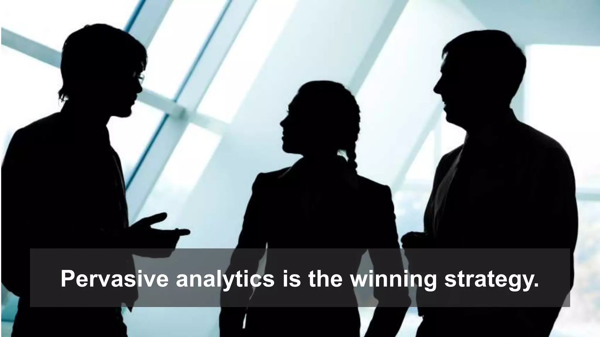 Pervasive analytics is the winning strategy. 
 