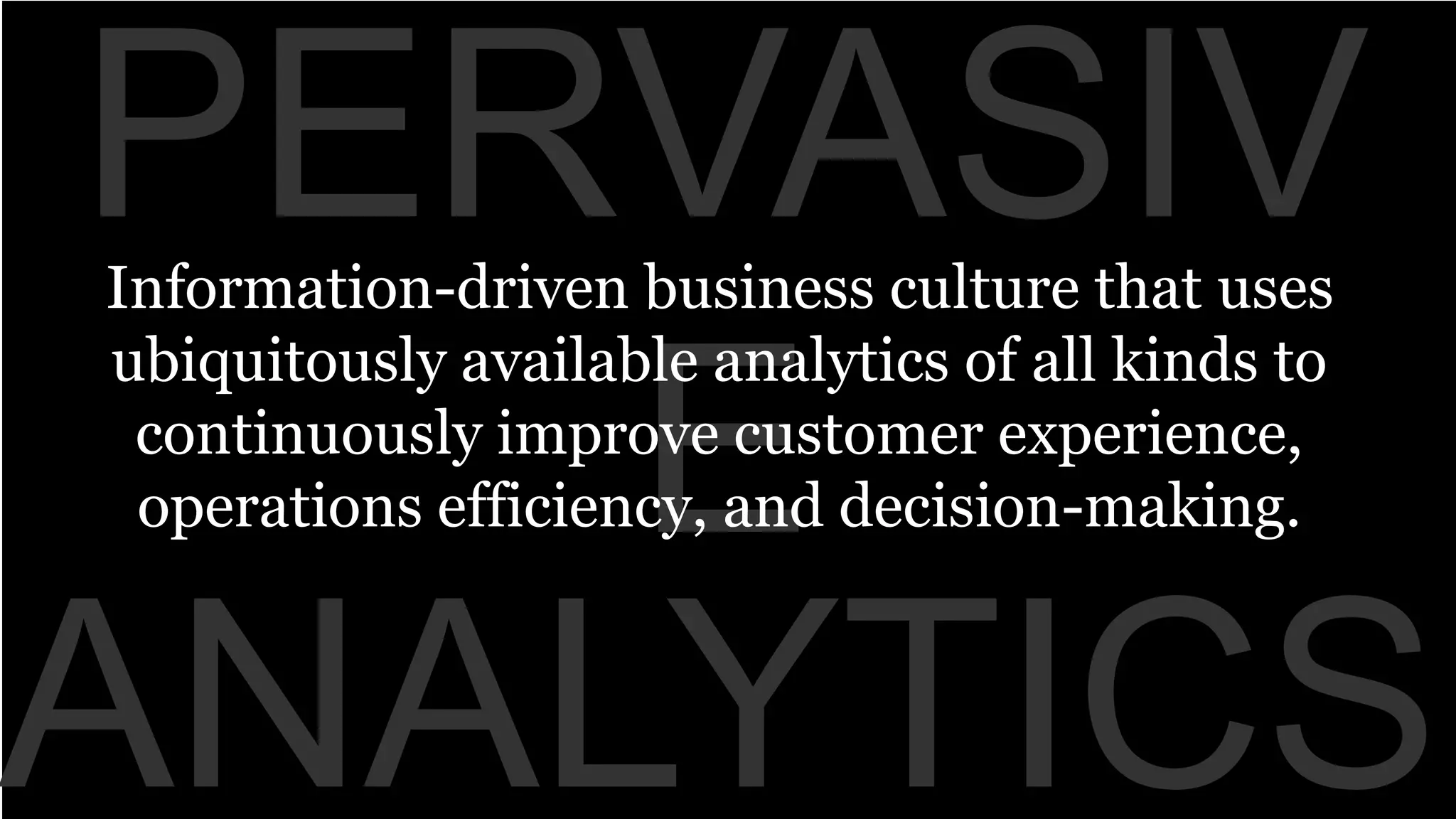 PERVASIV 
Information-driven business culture that uses 
ubiquitously available analytics of all kinds to 
continuously improve customer experience, 
operations efficiency, and decision-making. 
E 
ANALYTICS 
 
