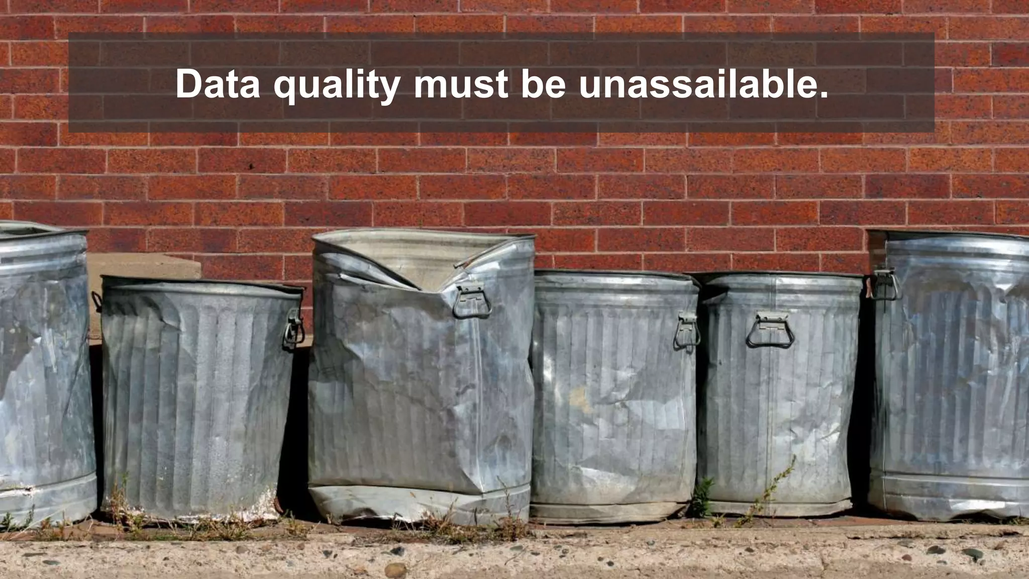 Data quality must be unassailable. 
 
