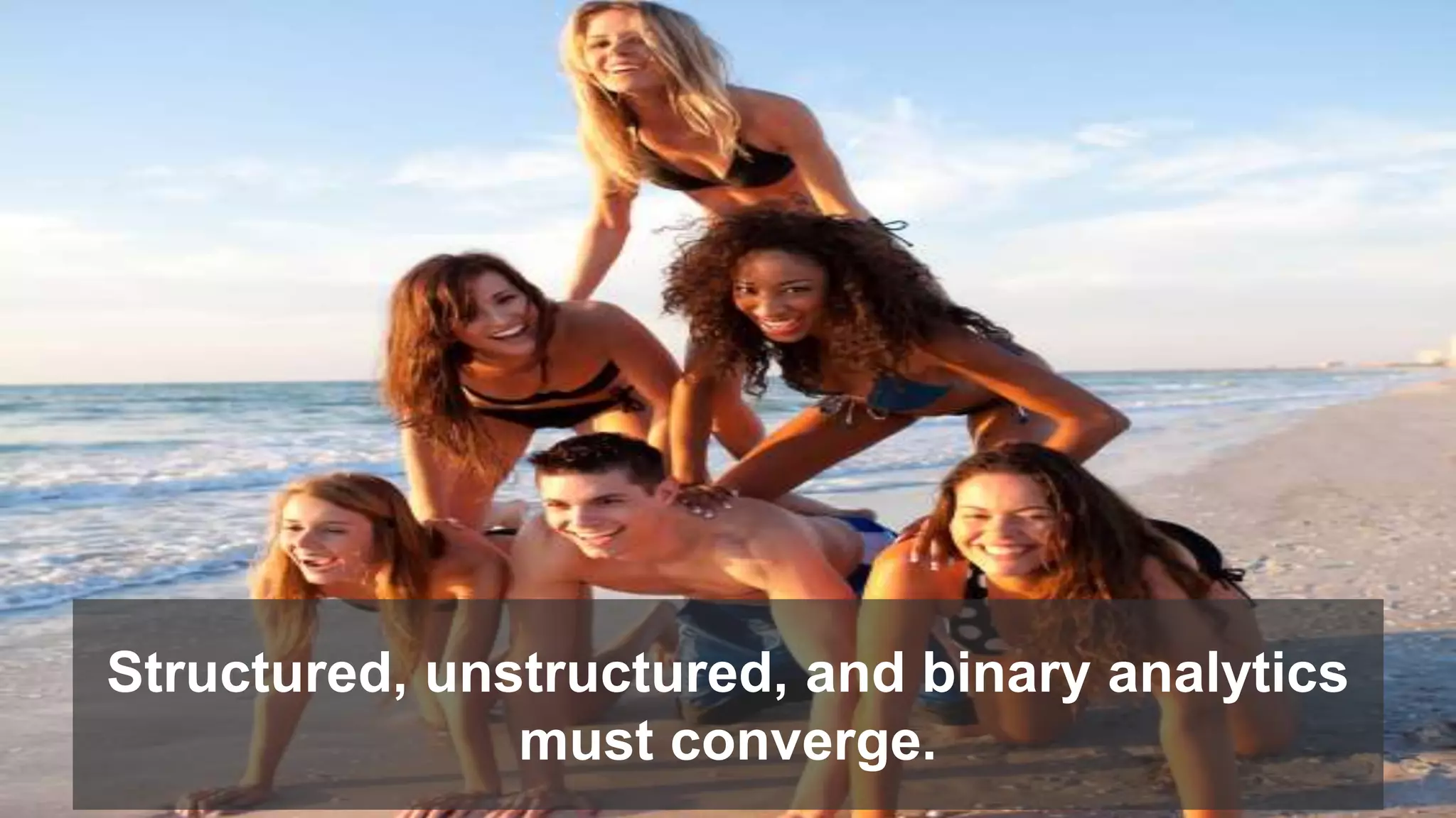 Structured, unstructured, and binary analytics 
must converge. 
 