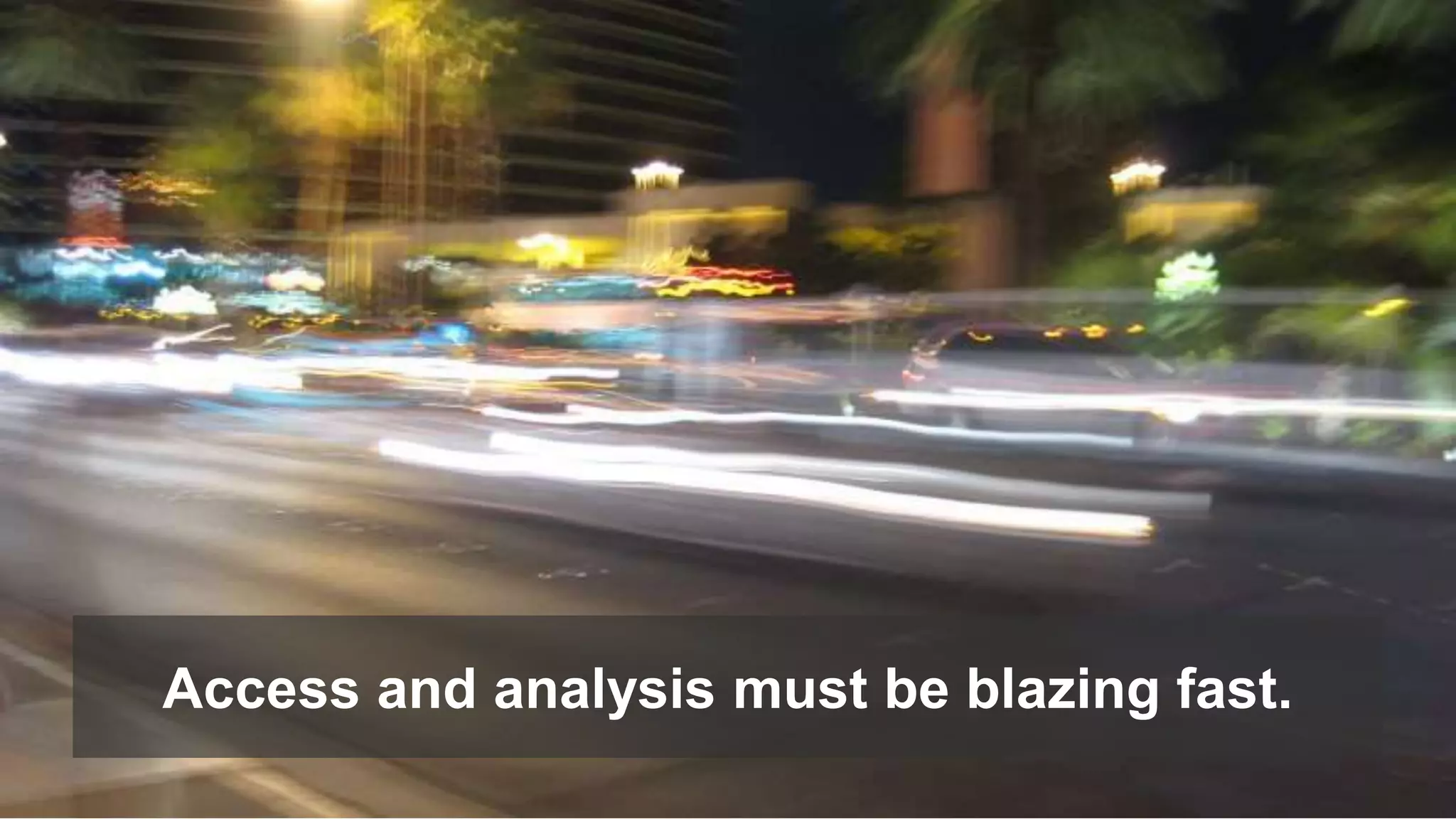 Access and analysis must be blazing fast. 
 