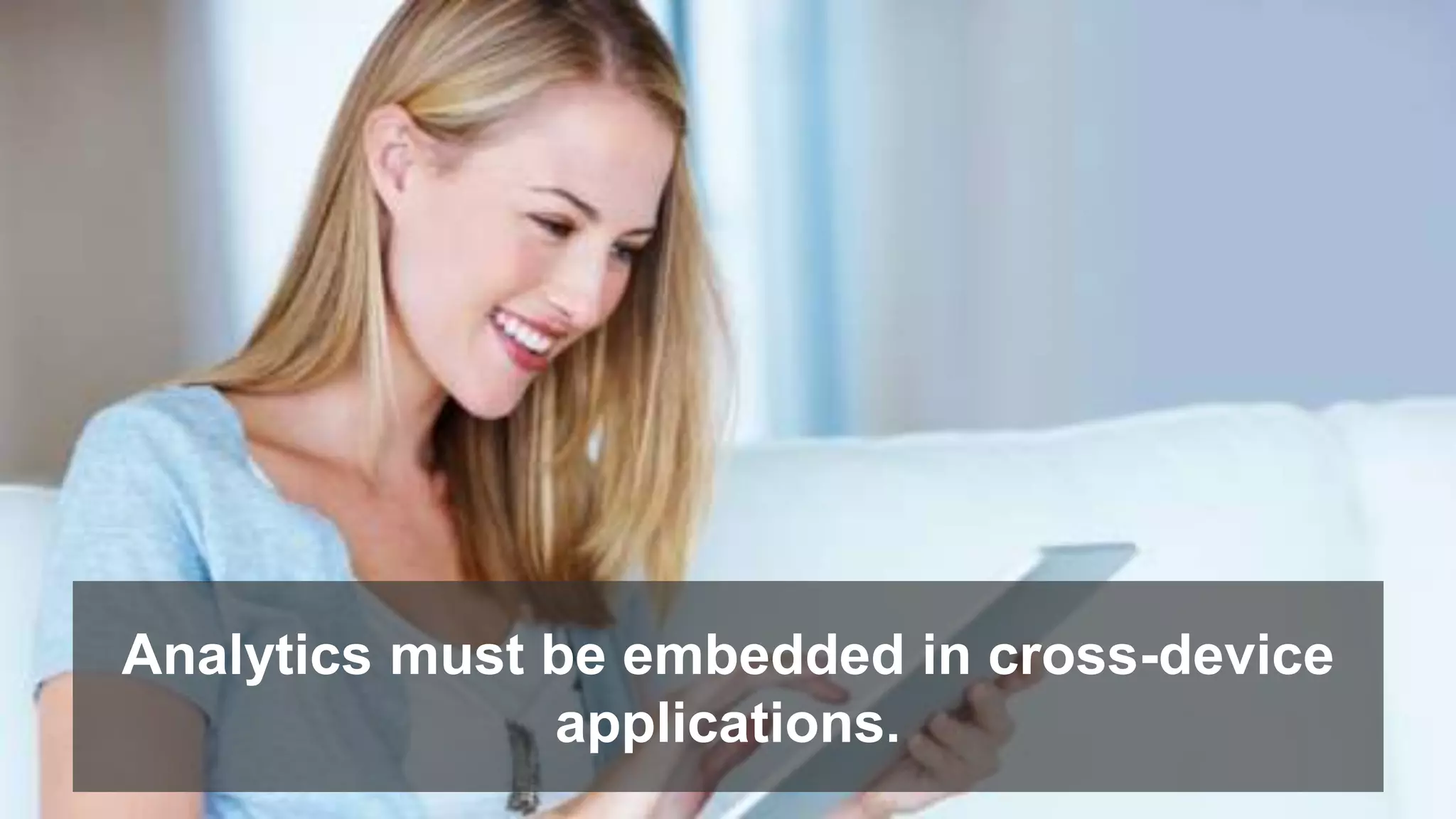 Analytics must be embedded in cross-device 
applications. 
 