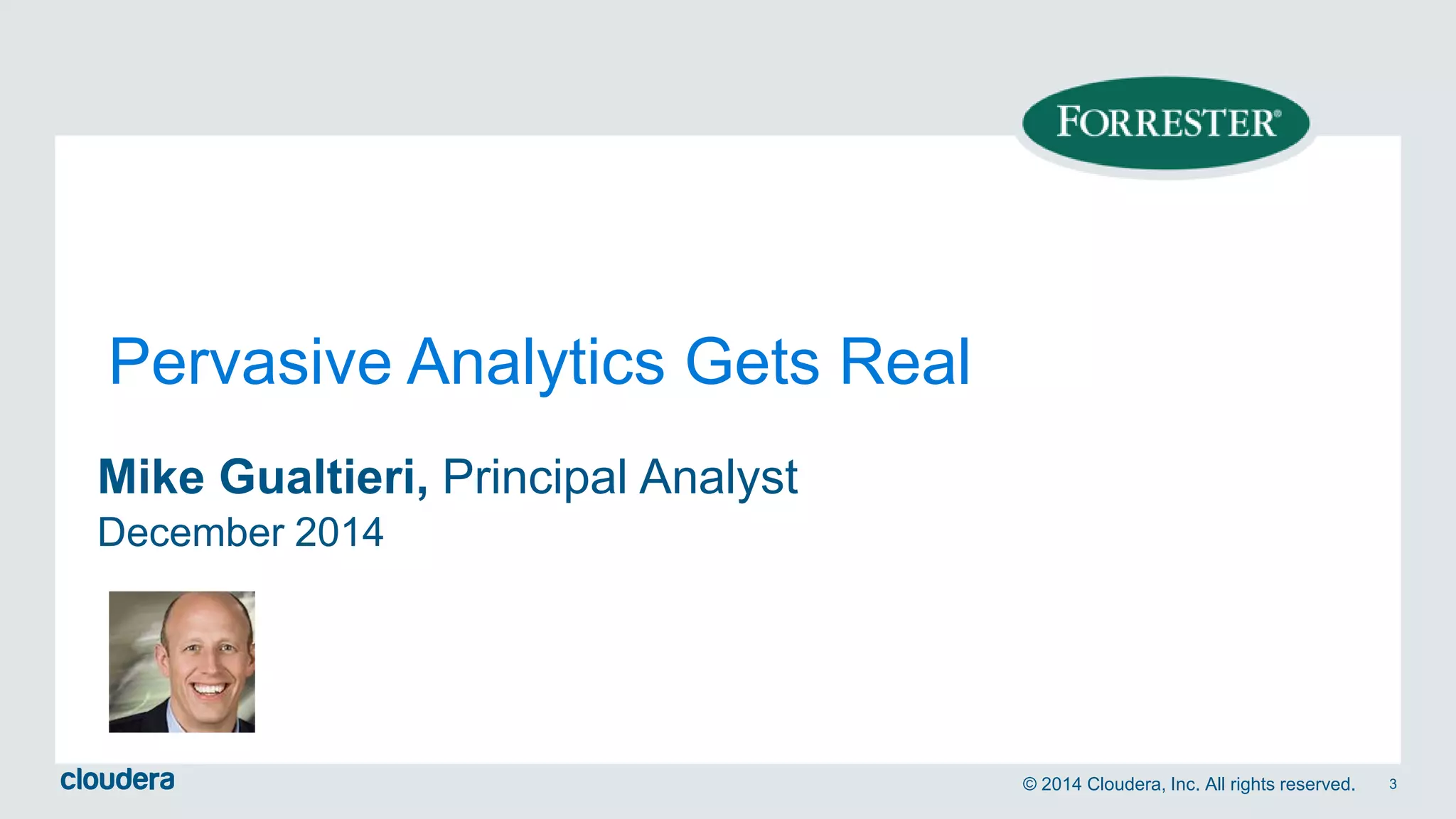 © 2014 Cloudera, Inc. All rights reserved. 3 
Pervasive Analytics Gets Real 
Mike Gualtieri, Principal Analyst 
December 2014 
 