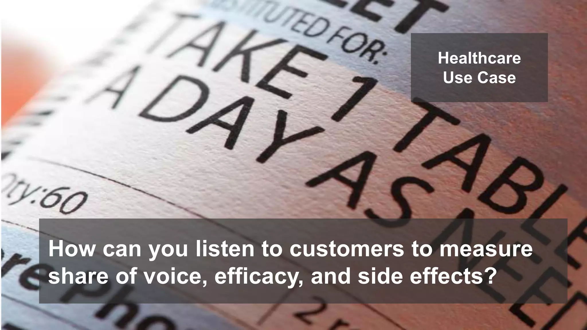 Healthcare 
Use Case 
How can you listen to customers to measure 
share of voice, efficacy, and side effects? 
 