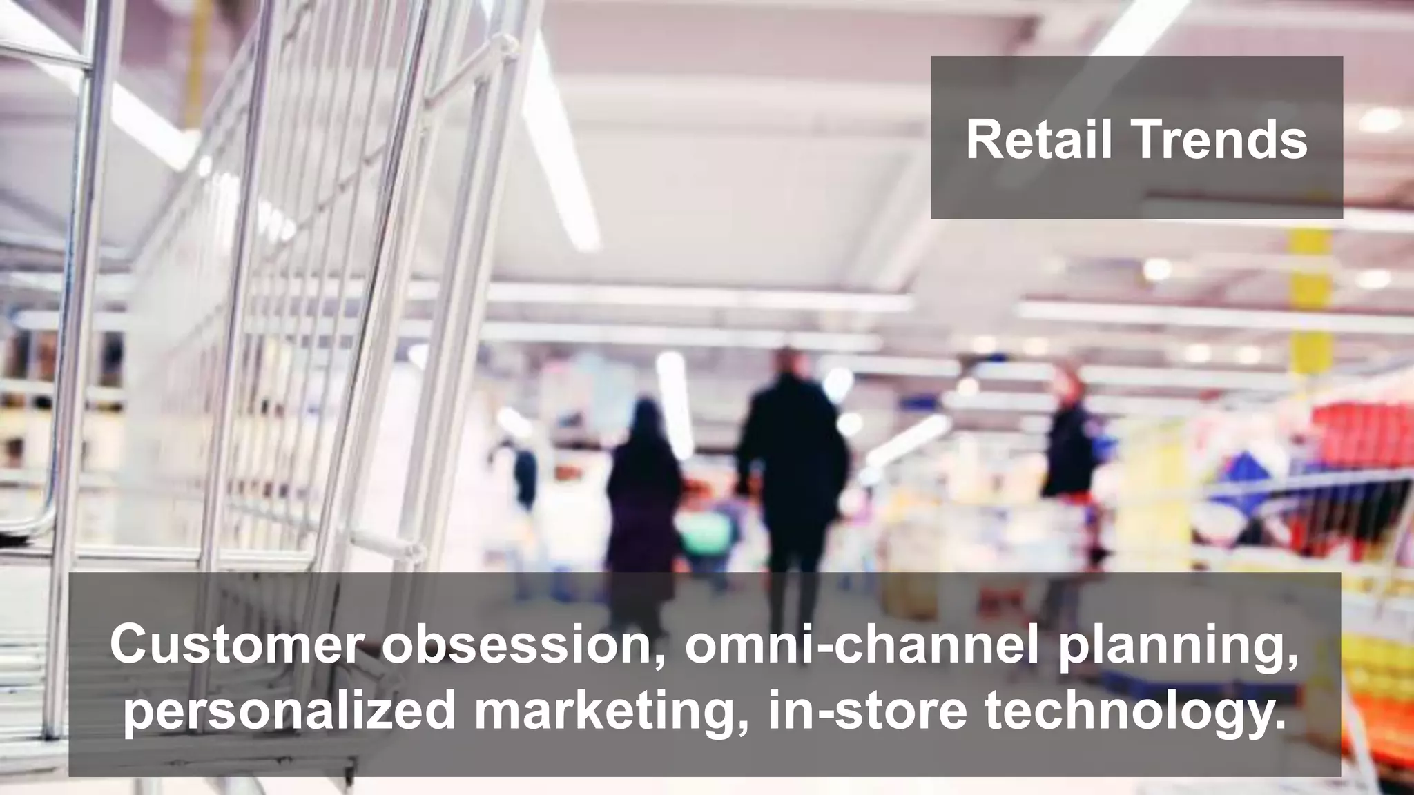 Retail Trends 
Customer obsession, omni-channel planning, 
personalized marketing, in-store technology. 
 