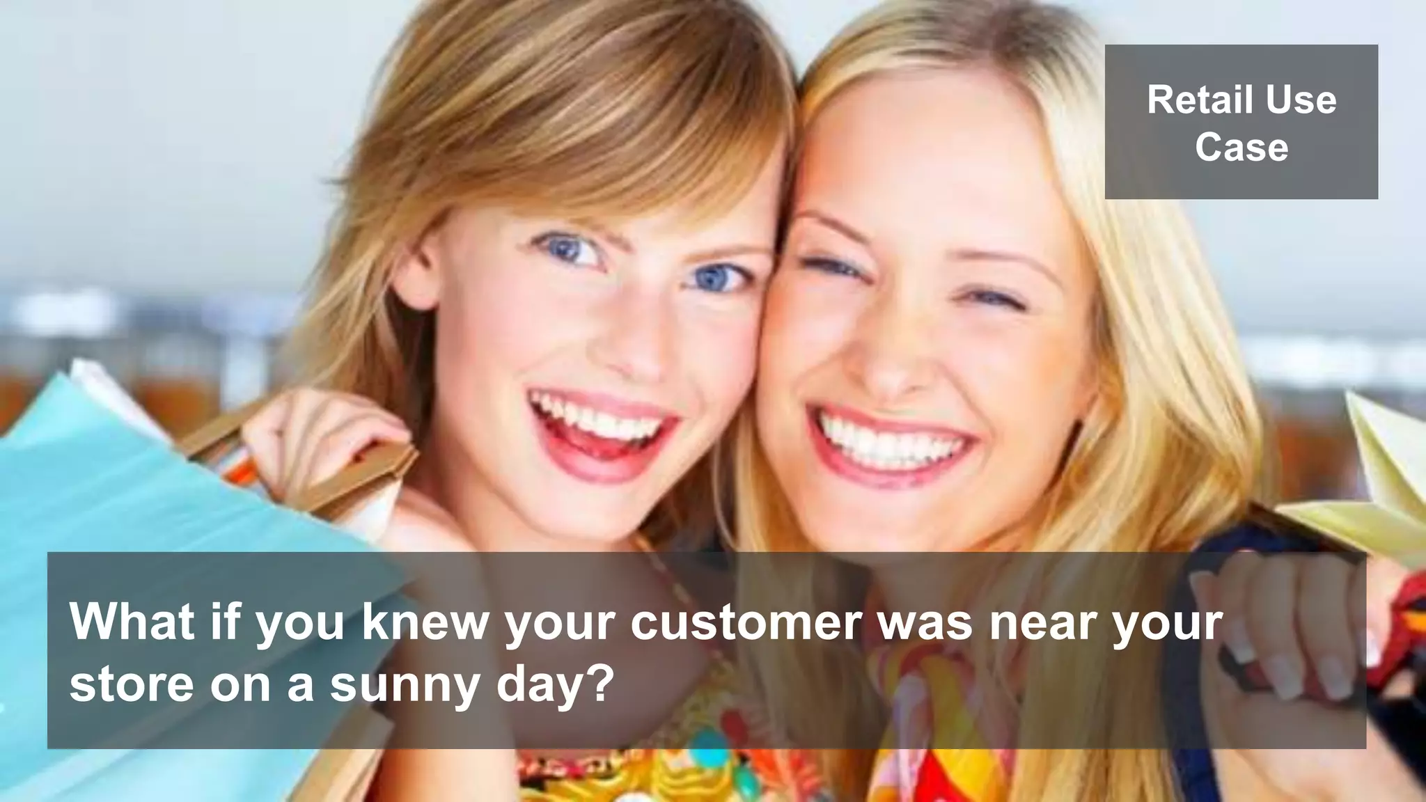 Retail Use 
Case 
What if you knew your customer was near your 
store on a sunny day? 
 