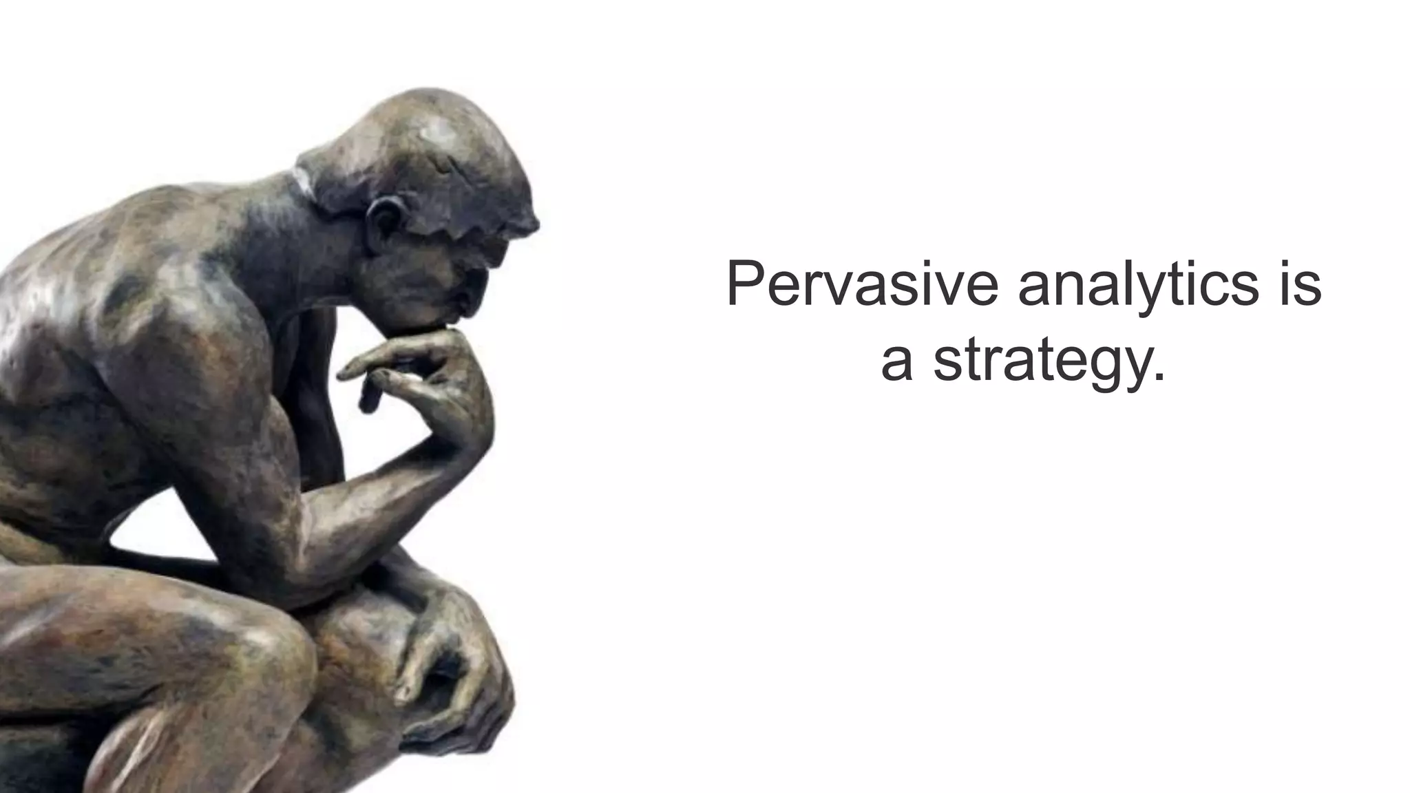 Pervasive analytics is 
a strategy. 
 
