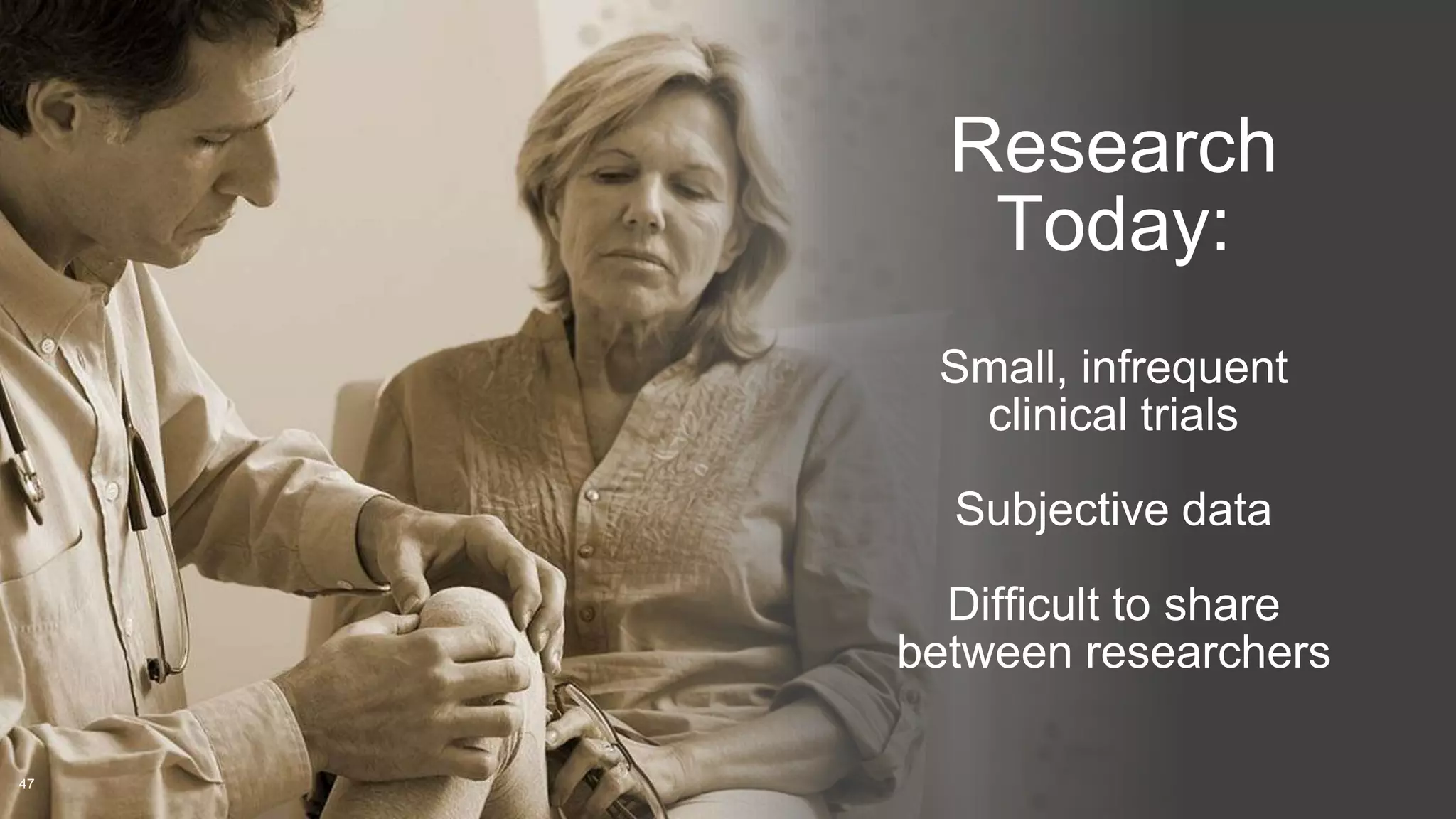 Research 
Today: 
Small, infrequent 
clinical trials 
Subjective data 
Difficult to share 
between researchers 
47 
 