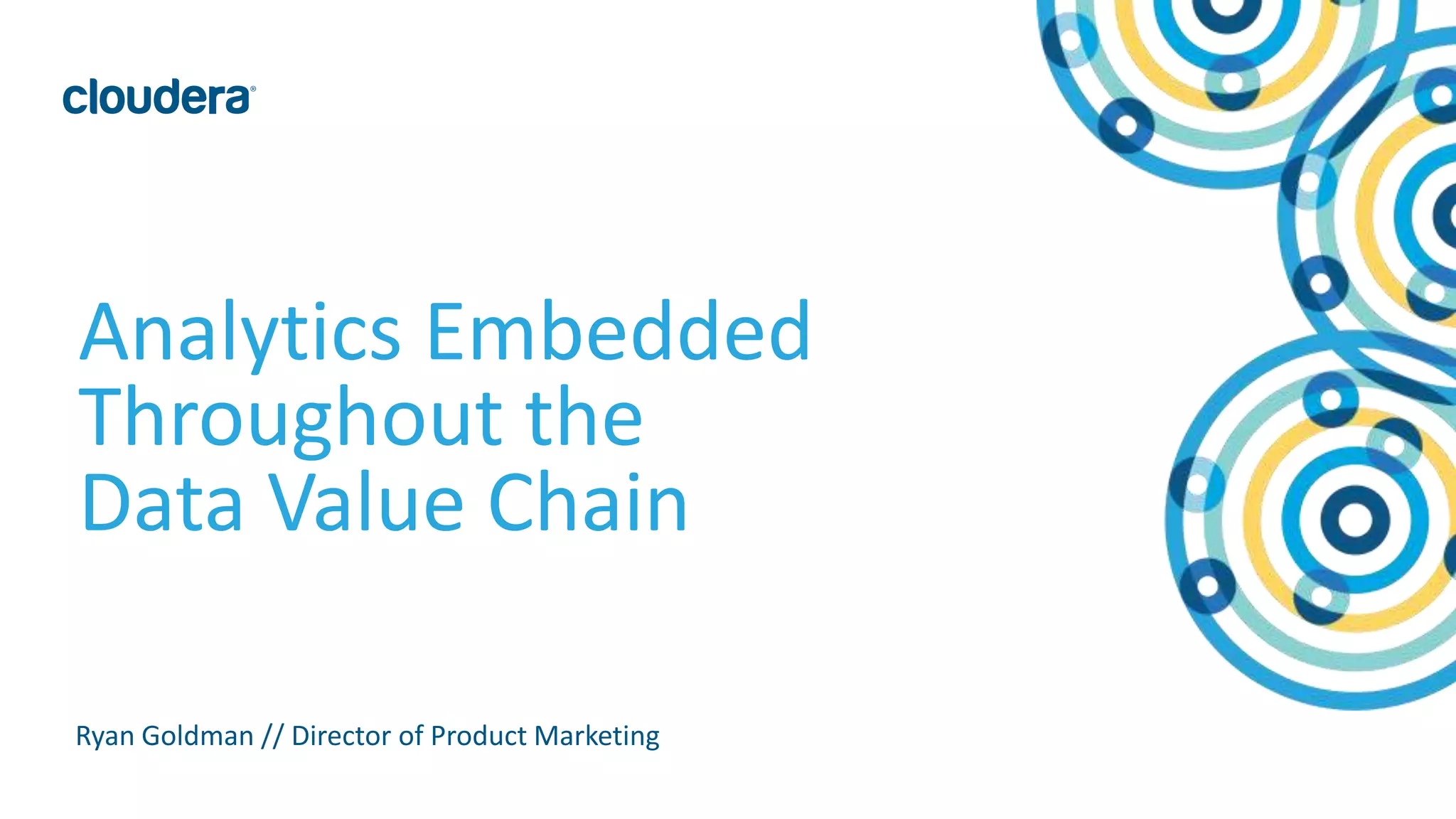 © 2014 Cloudera, Inc. All rights reserved. 52 
Analytics Embedded 
Throughout the 
Data Value Chain 
Ryan Goldman // Director of Product Marketing 
 