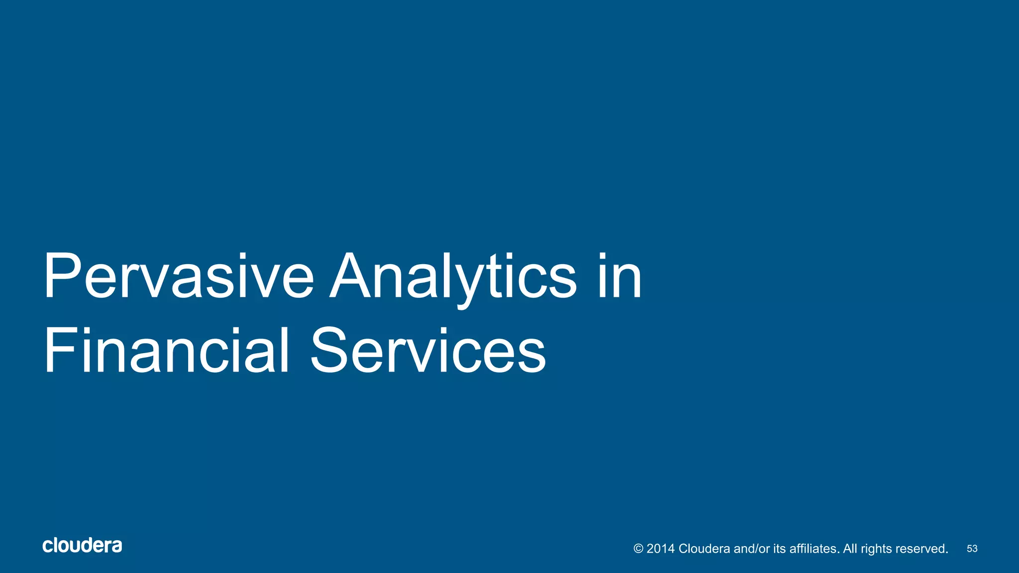 Pervasive Analytics in 
Financial Services 
© 2014 Cloudera and/or its affiliates. All rights reserved. 53 
 