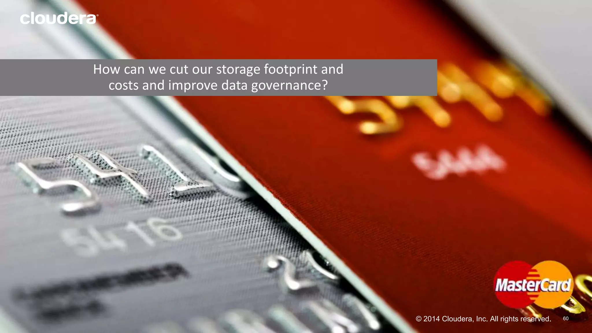 © 2014 Cloudera, Inc. All rights reserved. 6600 
How can we cut our storage footprint and 
costs and improve data governance? 
 