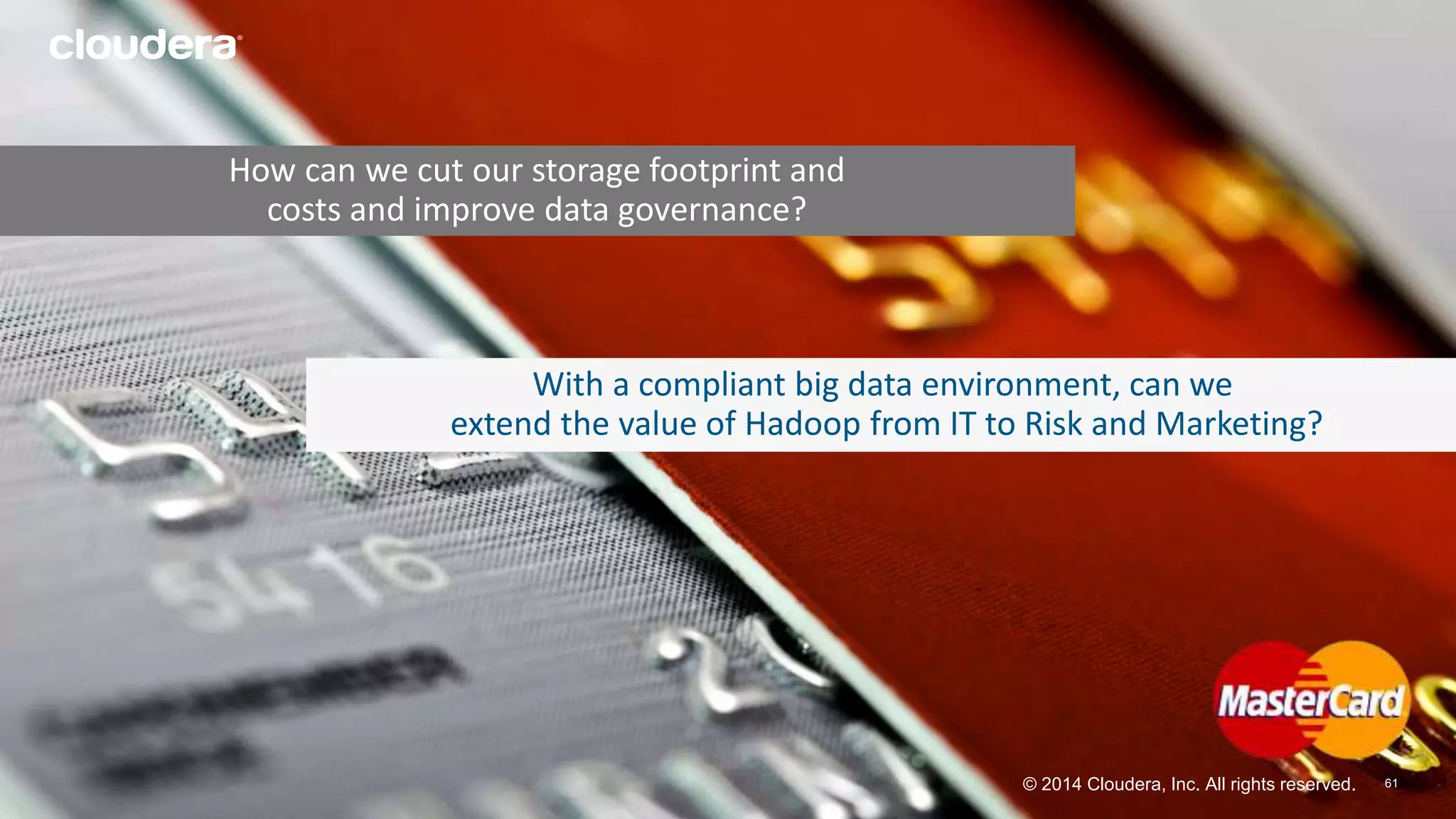 With a compliant big data environment, can we 
extend the value of Hadoop from IT to Risk and Marketing? 
© 2014 Cloudera, Inc. All rights reserved. 6611 
How can we cut our storage footprint and 
costs and improve data governance? 
 