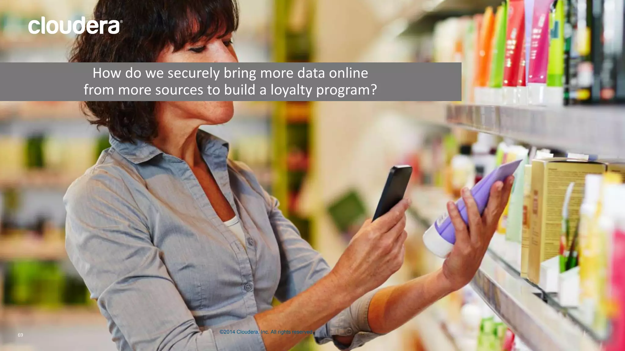 How do we securely bring more data online 
from more sources to build a loyalty program? 
©2014 Cloudera, Inc. All rights reserved. 
69 © 2014 Cloudera, Inc. All rights reserved. 69 
 