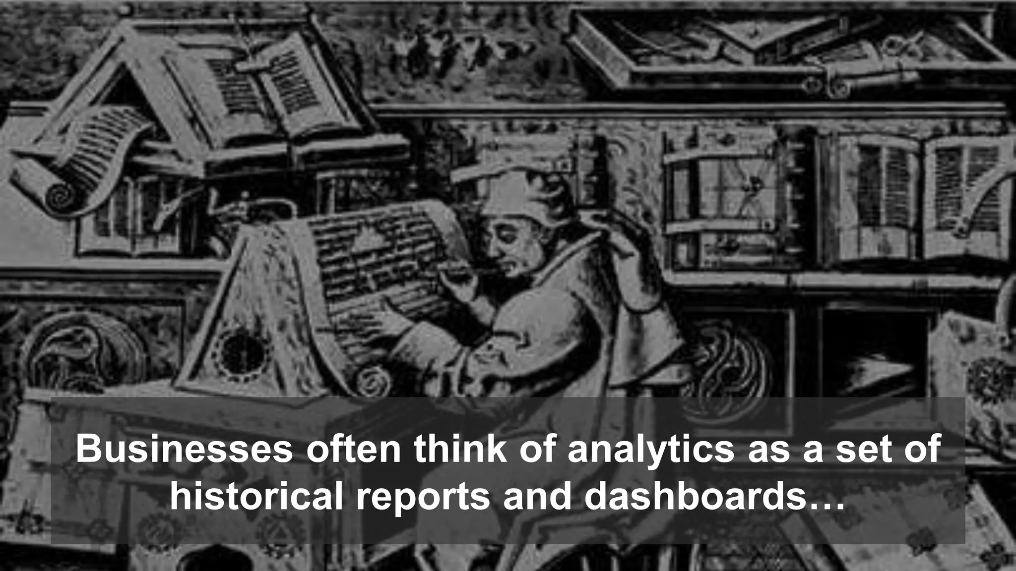 Businesses often think of analytics as a set of 
historical reports and dashboards… 
 