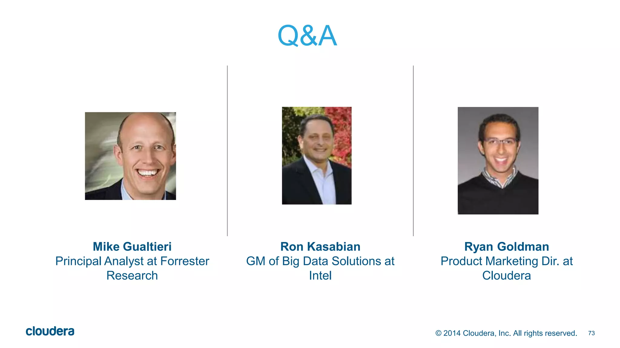 © 2014 Cloudera, Inc. All rights reserved. 73 
Q&A 
Mike Gualtieri 
Principal Analyst at Forrester 
Research 
Ron Kasabian 
GM of Big Data Solutions at 
Intel 
Ryan Goldman 
Product Marketing Dir. at 
Cloudera 
