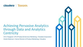 Achieving Pervasive Analytics
through Data and Analytics
Centricity
Chris Twogood | VP of Product & Services Marketing | Teradata Corporation
Clarke Patterson | Senior Director of Product Marketing | Cloudera
 